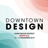 DOWNTOWN DESIGN 2019 <br/> November 12-15, 2019 <br/> Booth A12 <br/> Dubai Design District<br/> Dubai, UAE